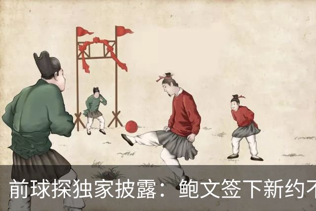 前球探独家披露：鲍文签下新约不假，但合同里藏着一条离队通道